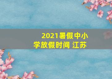 2021暑假中小学放假时间 江苏